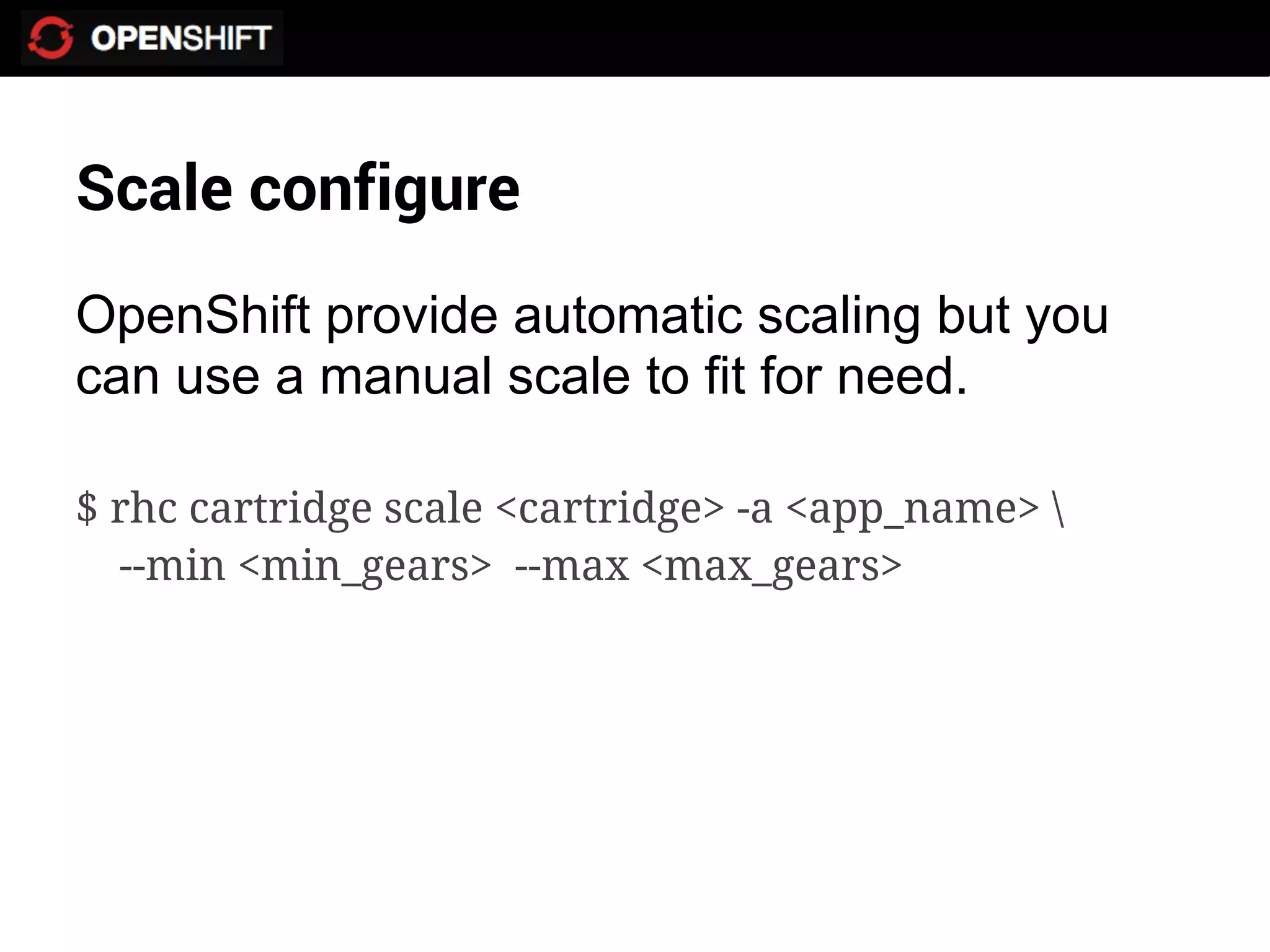 Scale configure
OpenShift provide automatic scaling but you
can use a manual scale to fit for need.

$ rhc cartridge scale <cartridge> -a <app_name> 
  --min <min_gears> --max <max_gears>
 