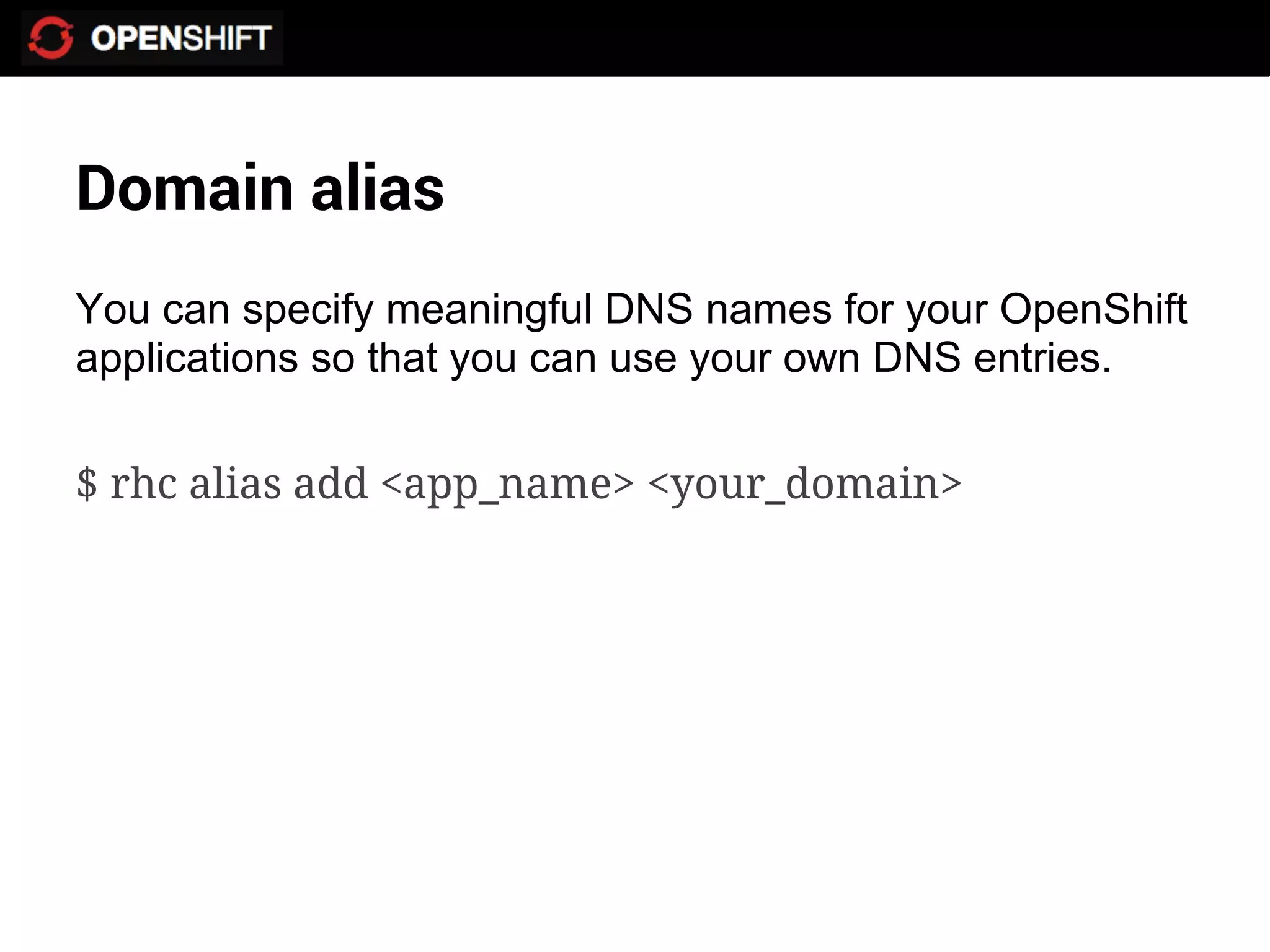 Domain alias
You can specify meaningful DNS names for your OpenShift
applications so that you can use your own DNS entries.

$ rhc alias add <app_name> <your_domain>
 