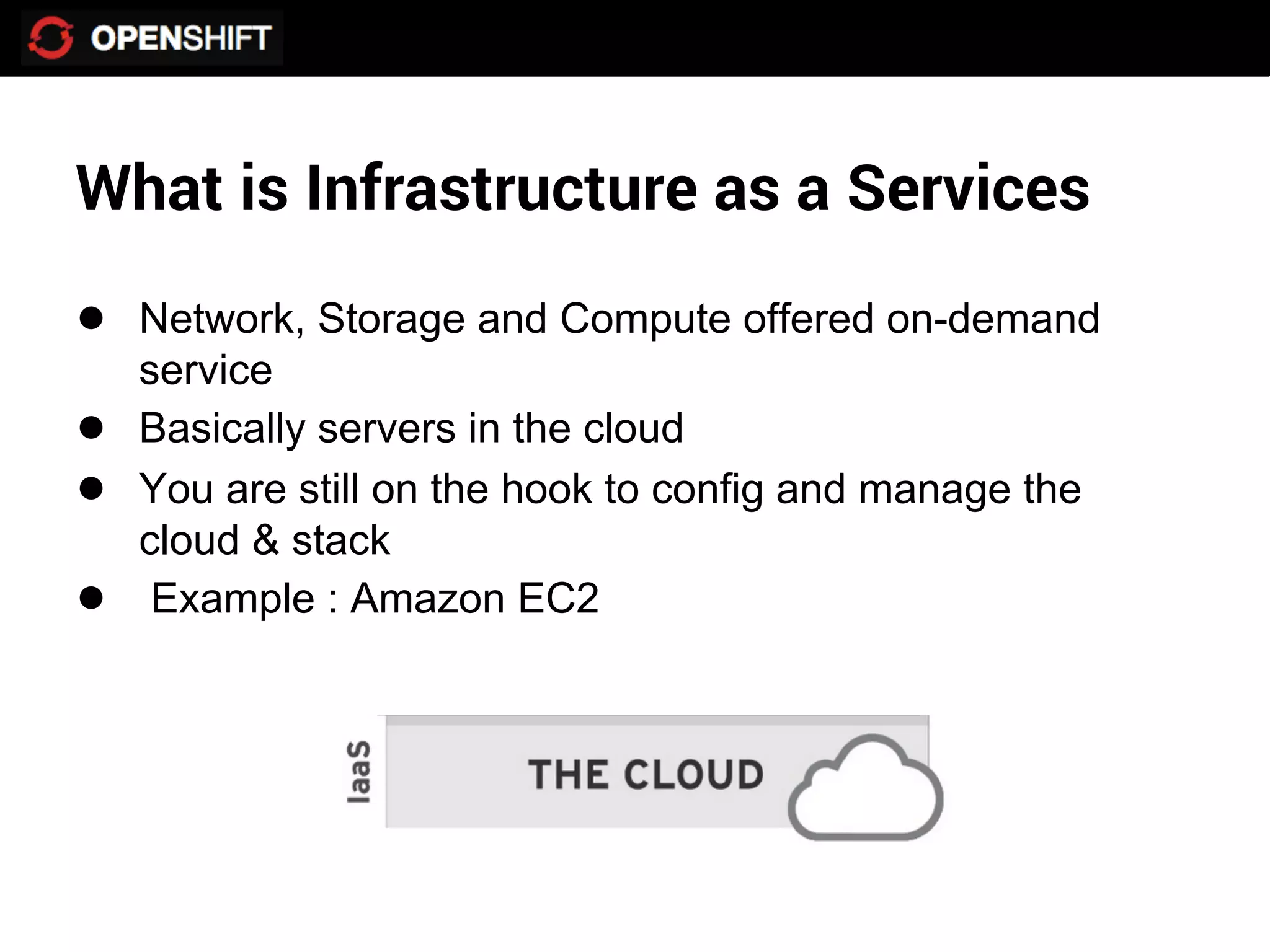 What is Infrastructure as a Services
● Network, Storage and Compute offered on-demand
    service
●   Basically servers in the cloud
●   You are still on the hook to config and manage the
    cloud & stack
●    Example : Amazon EC2
 