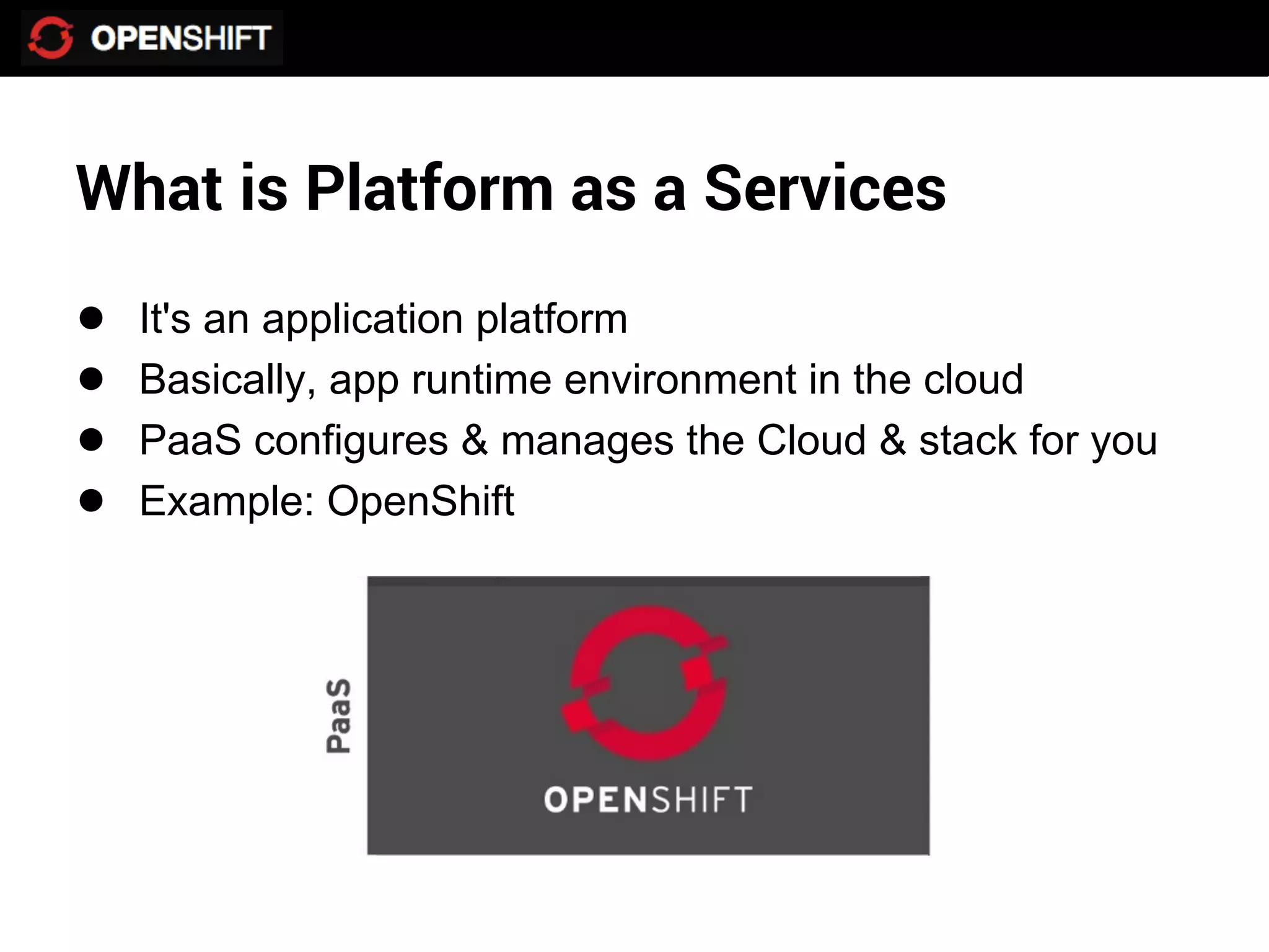 What is Platform as a Services
●   It's an application platform
●   Basically, app runtime environment in the cloud
●   PaaS configures & manages the Cloud & stack for you
●   Example: OpenShift
 