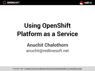 Using OpenShift
     Platform as a Service
                  Anuchit Chalothorn
                 anuchit@redlinesoft.net



Licensed under a Creative Commons Attribution-NonCommercial-ShareAlike 3.0 Unported License.
 