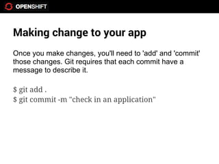 Making change to your app
Once you make changes, you'll need to 'add' and 'commit'
those changes. Git requires that each commit have a
message to describe it.

$ git add .
$ git commit -m "check in an application"
 