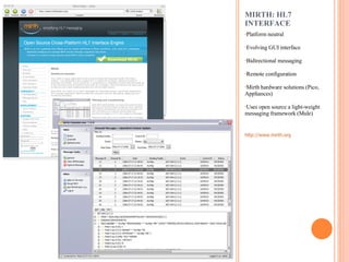 MIRTH: HL7 INTERFACE Platform neutral Evolving GUI interface Bidirectional messaging Remote configuration Mirth hardware solutions (Pico, Appliances) Uses open source a light-weight messaging framework (Mule) http://www.mirth.org   