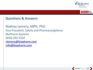 PREVIOUS NEXT
Questions & Answers
Rodney Lemery, MPH, PhD
Vice President, Safety and Pharmacovigilance
BioPharm Systems
(650) 292-5310
rlemery@biopharm.com
info@biopharm.com
 