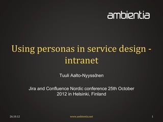 Using personas in service design -
             intranet
                         Tuuli Aalto-Nyyssönen

           Jira and Confluence Nordic conference 25th October
                         2012 in Helsinki, Finland



26.10.12                      www.ambientia.net                 1
 
