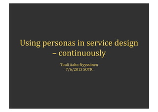 Using	
  personas	
  in	
  service	
  design	
  
–	
  continuously	
  
	
  
Tuuli	
  Aalto-­‐Nyyssönen	
  
7/6/2013	
  SOTR	
  
 