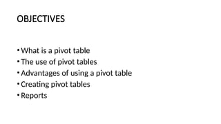 OBJECTIVES
•What is a pivot table
•The use of pivot tables
•Advantages of using a pivot table
•Creating pivot tables
•Reports
 