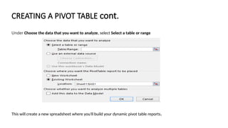 CREATING A PIVOT TABLE cont.
Under Choose the data that you want to analyze, select Select a table or range
This will create a new spreadsheet where you'll build your dynamic pivot table reports.
 