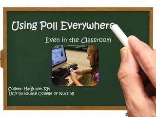 Using Poll Everywhere
                 Even in the Classroom




Colleen Hargraves RN
UCF Graduate College of Nursing
 
