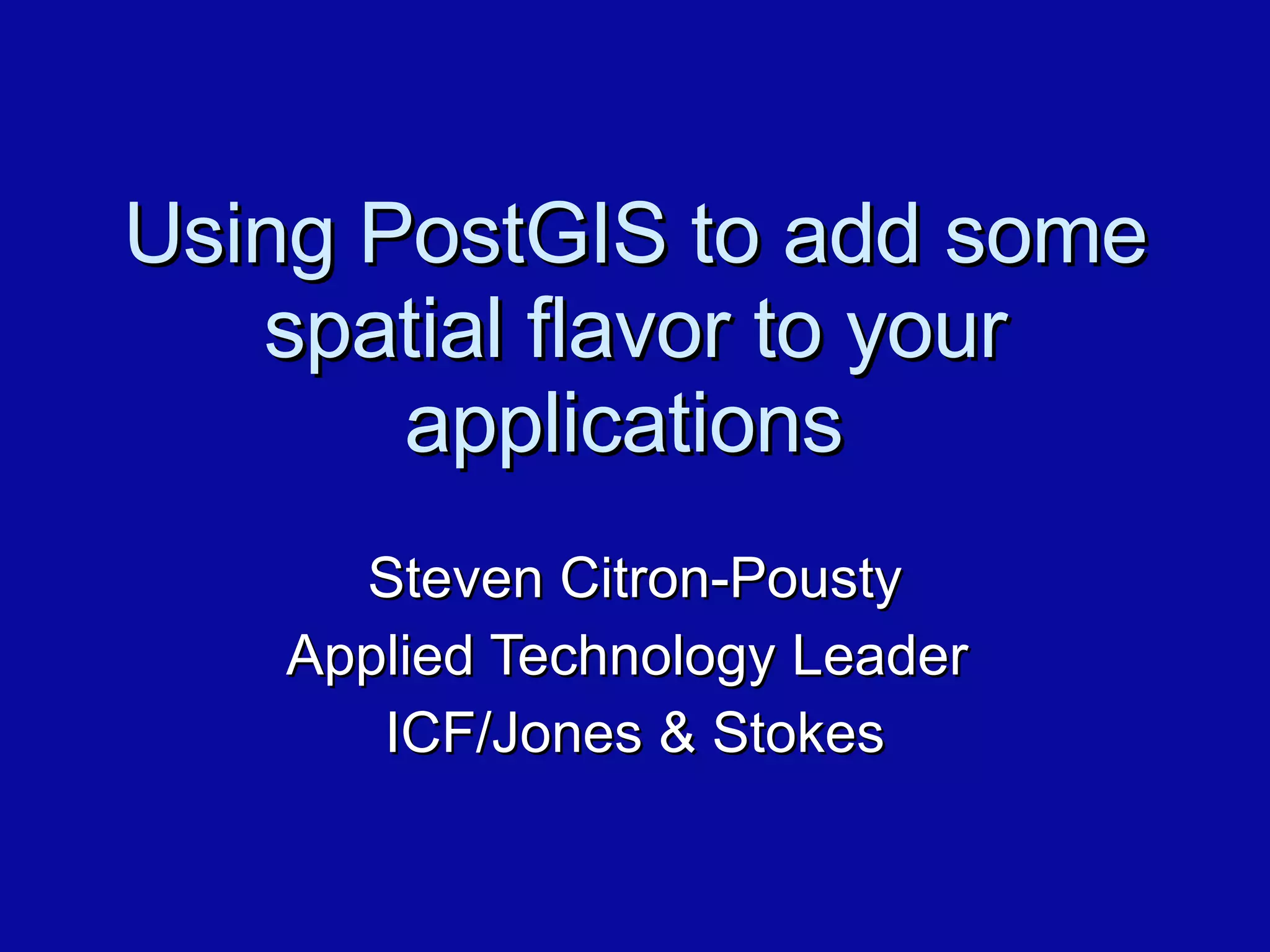 Using PostGIS to add some spatial flavor to your applications  Steven Citron-Pousty Applied Technology Leader  ICF/Jones & Stokes 