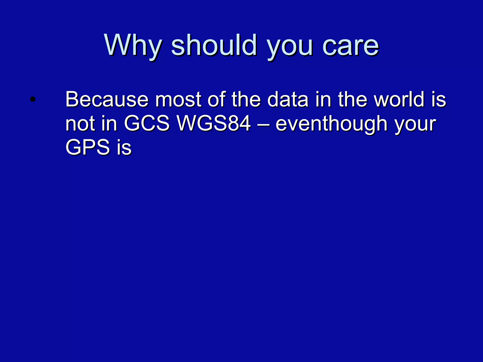 Why should you care Because most of the data in the world is not in GCS WGS84 – eventhough your GPS is 