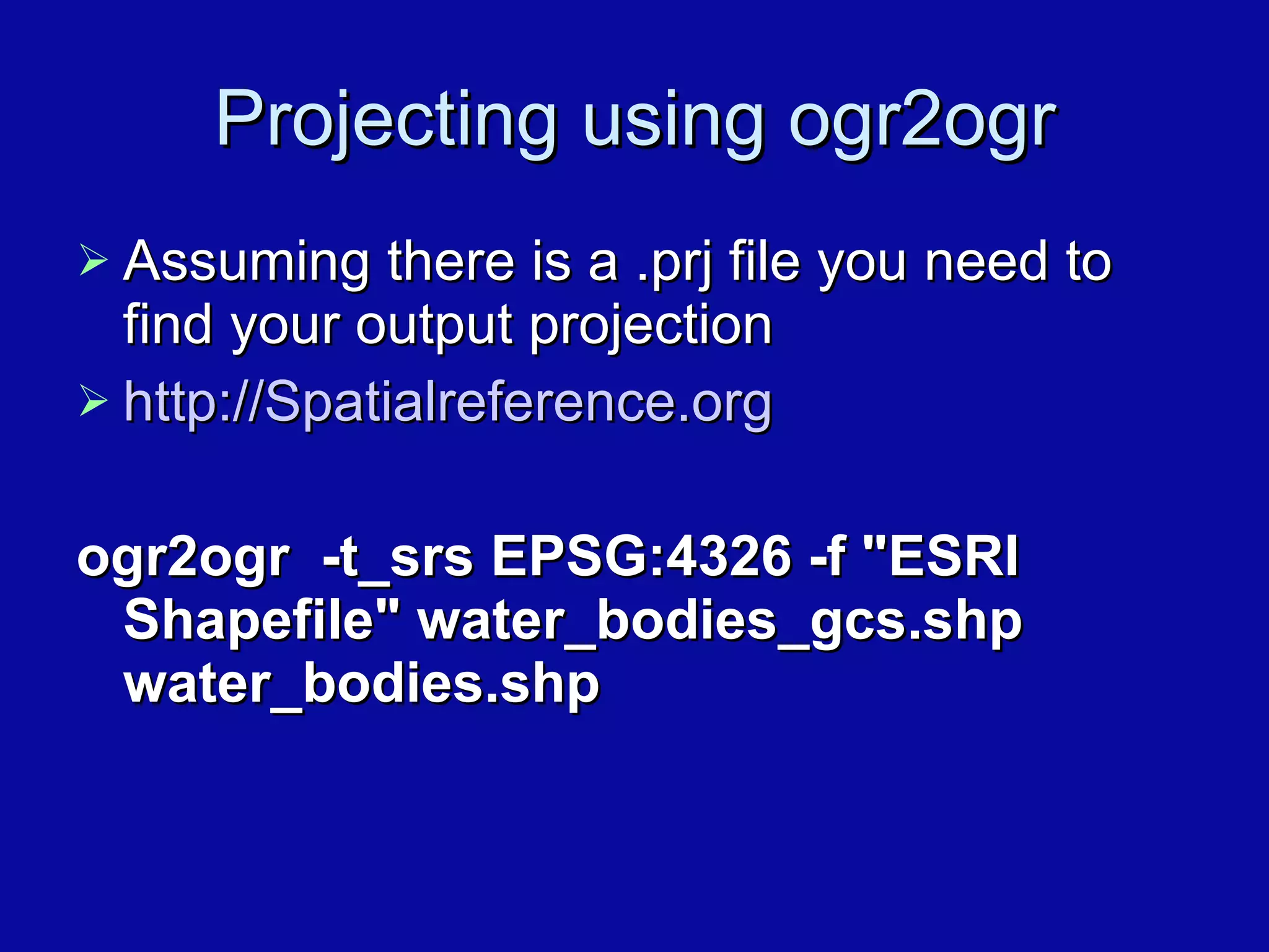 Projecting using ogr2ogr Assuming there is a .prj file you need to find your output projection http://Spatialreference.org ogr2ogr  -t_srs EPSG:4326 -f &quot;ESRI Shapefile&quot; water_bodies_gcs.shp water_bodies.shp 