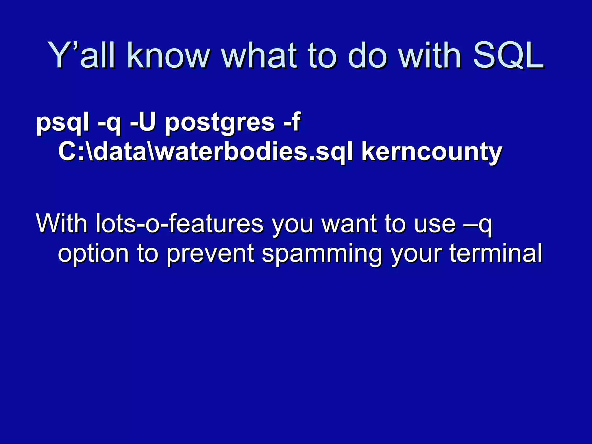 Y’all know what to do with SQL psql -q -U postgres -f C:\data\waterbodies.sql kerncounty With lots-o-features you want to use –q option to prevent spamming your terminal 