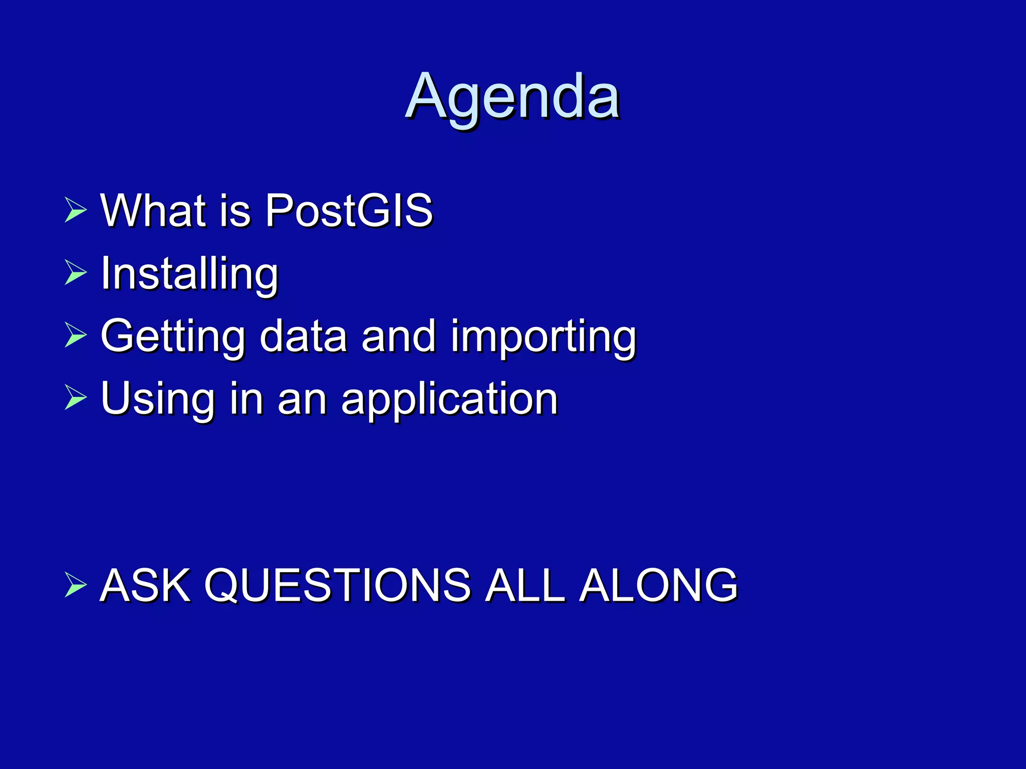 Agenda What is PostGIS Installing Getting data and importing Using in an application ASK QUESTIONS ALL ALONG 