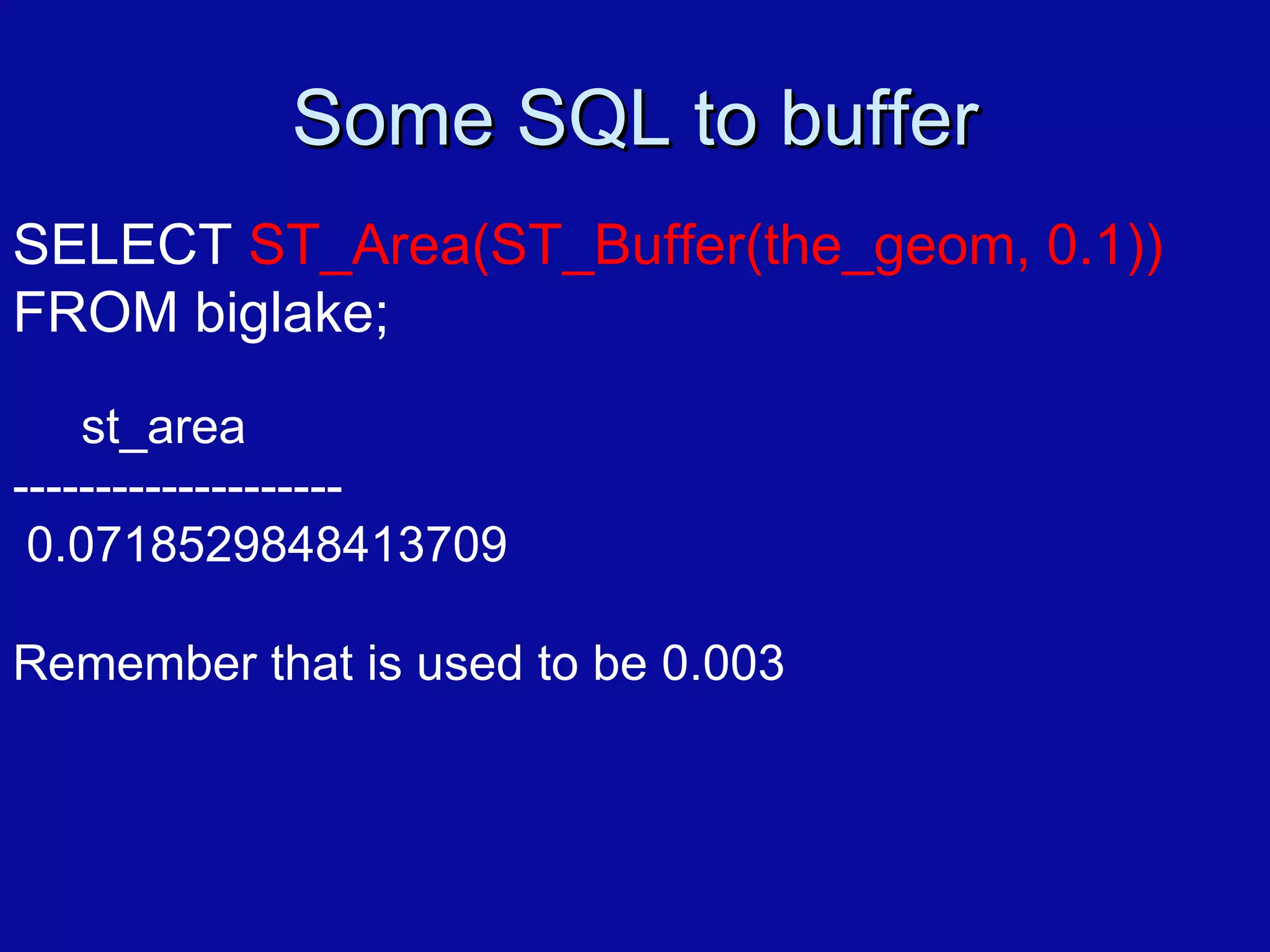 Some SQL to buffer SELECT  ST_Area(ST_Buffer(the_geom, 0.1))  FROM biglake; st_area -------------------- 0.0718529848413709 Remember that is used to be 0.003 
