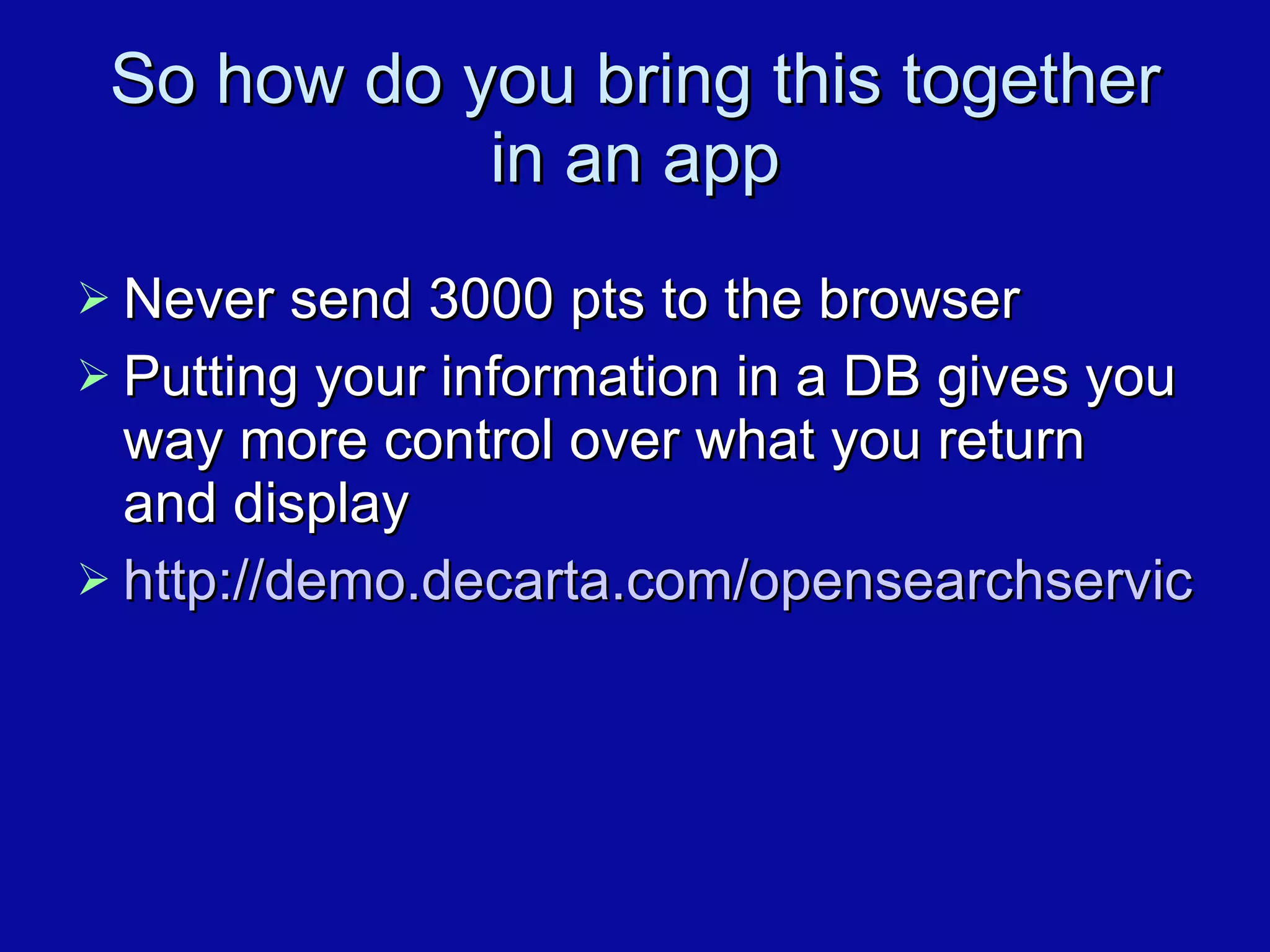 So how do you bring this together in an app Never send 3000 pts to the browser Putting your information in a DB gives you way more control over what you return and display http://demo.decarta.com/opensearchservice/index.html 