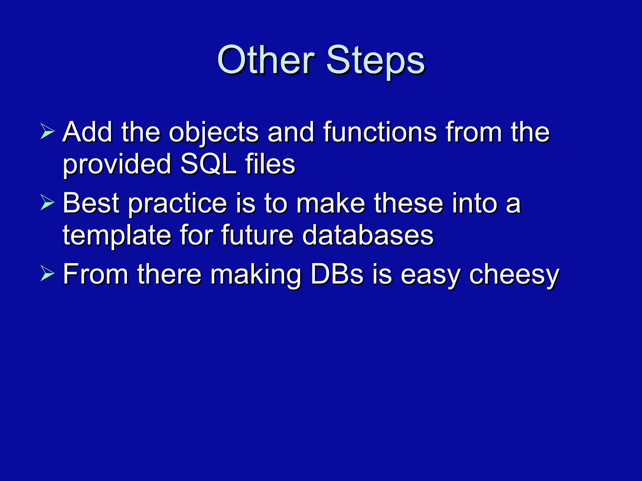 Other Steps Add the objects and functions from the provided SQL files Best practice is to make these into a template for future databases From there making DBs is easy cheesy 