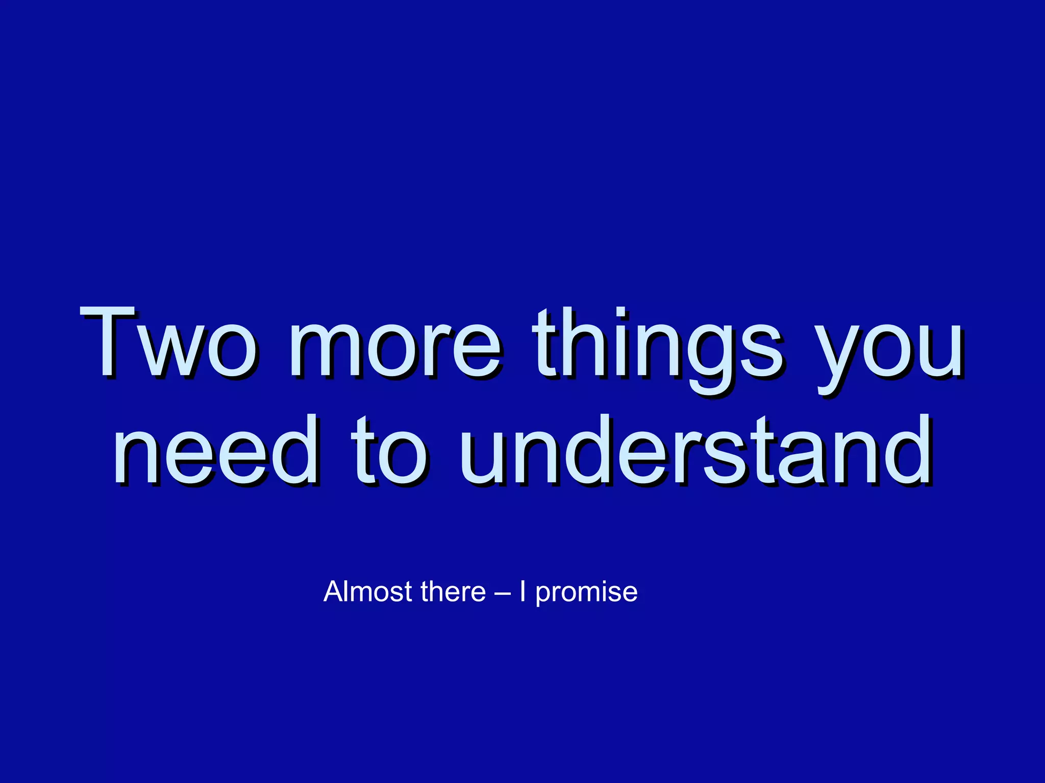 Two more things you need to understand Almost there – I promise 