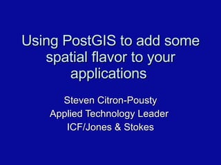 Using PostGIS to add some spatial flavor to your applications  Steven Citron-Pousty Applied Technology Leader  ICF/Jones & Stokes 