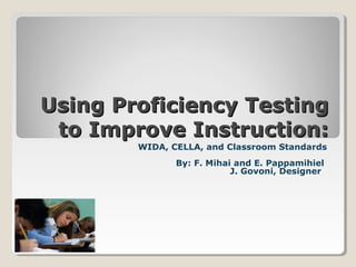 Using Proficiency Testing
to Improve Instruction:
WIDA, CELLA, and Classroom Standards
By: F. Mihai and E. Pappamihiel
J. Govoni, Designer

 