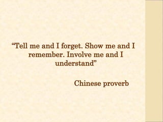 “ Tell me and I forget. Show me and I remember. Involve me and I understand” Chinese proverb 