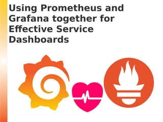 Using Prometheus and
Grafana together for
Effective Service
Dashboards
 