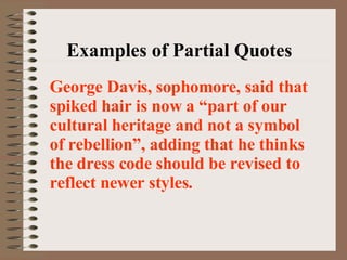 Examples of Partial Quotes George Davis, sophomore, said that spiked hair is now a “part of our cultural heritage and not a symbol of rebellion”, adding that he thinks the dress code should be revised to reflect newer styles. 