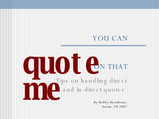 YOU CAN   ON THAT Tips on handling direct and in-direct quotes  By Bobby Hawthorne Austin, TX 2007 quote me 