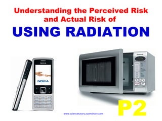 Understanding the Perceived Risk and Actual Risk of  USING RADIATION www.sciencetutors.zoomshare.com   P2 