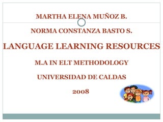 MARTHA ELENA MUÑOZ B. NORMA CONSTANZA BASTO S. LANGUAGE LEARNING RESOURCES M.A IN ELT METHODOLOGY UNIVERSIDAD DE CALDAS 2008  