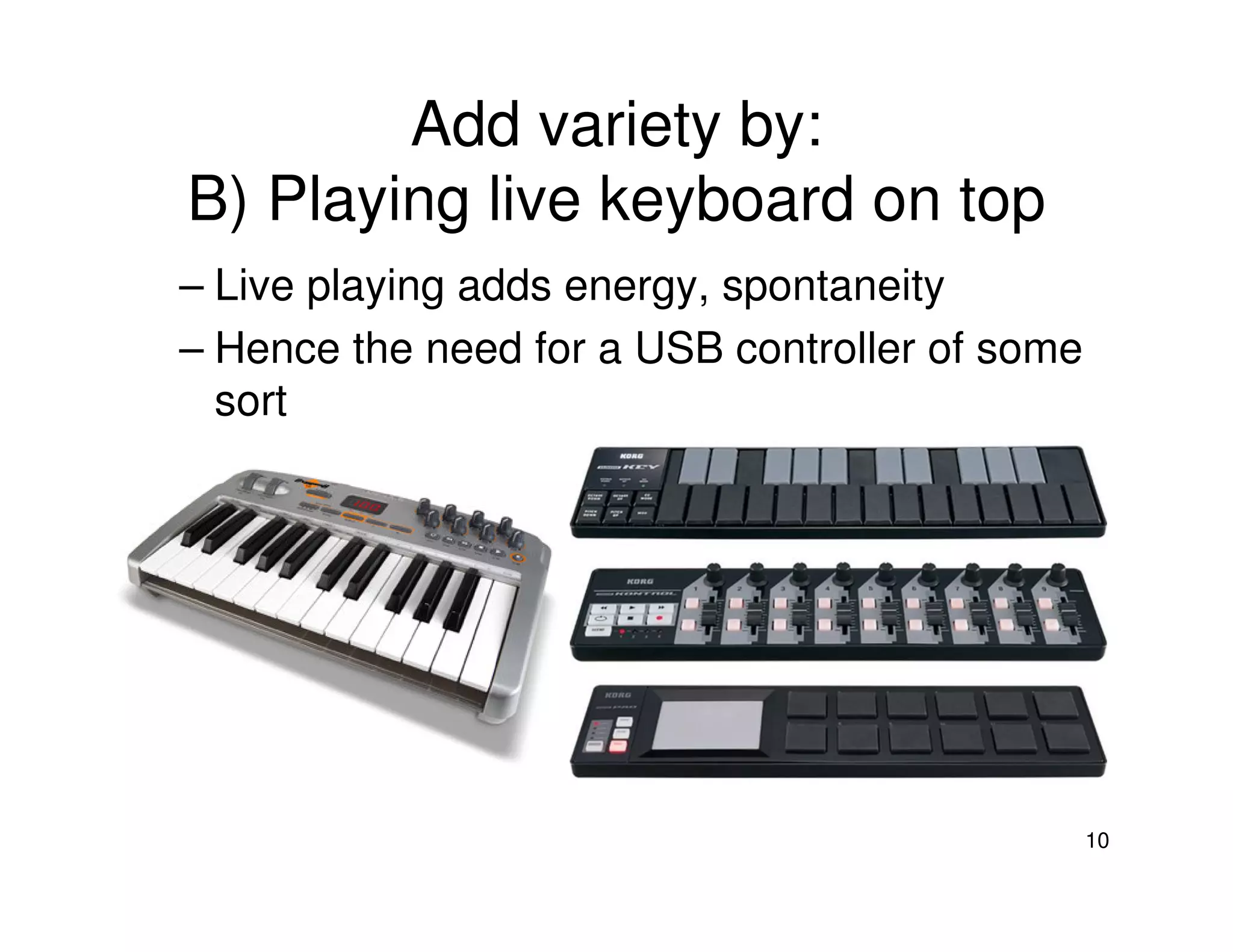 Add variety by:
B) Playing live keyboard on top
– Live playing adds energy, spontaneity
– Hence the need for a USB controller of some
  sort




                                                10
 