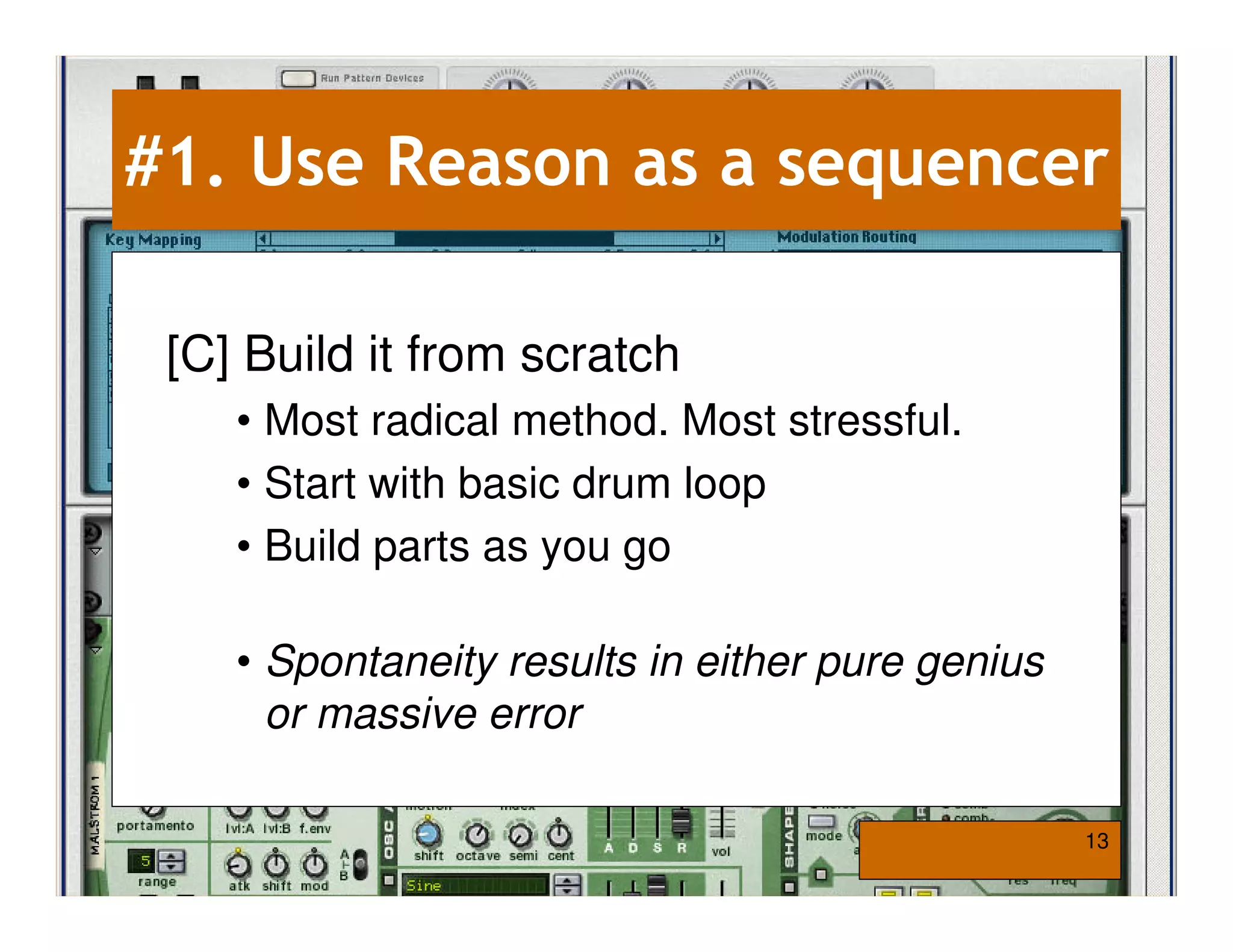 #1. Use Reason as a sequencer

 [C] Build it from scratch
    • Most radical method. Most stressful.
    • Start with basic drum loop
    • Build parts as you go

    • Spontaneity results in either pure genius
      or massive error

                                                  13
 