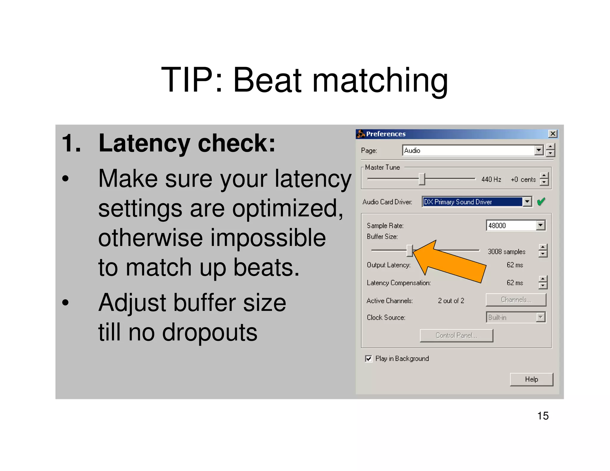 TIP: Beat matching
1. Latency check:
• Make sure your latency
   settings are optimized,
   otherwise impossible
   to match up beats.
• Adjust buffer size
   till no dropouts


                             15
 