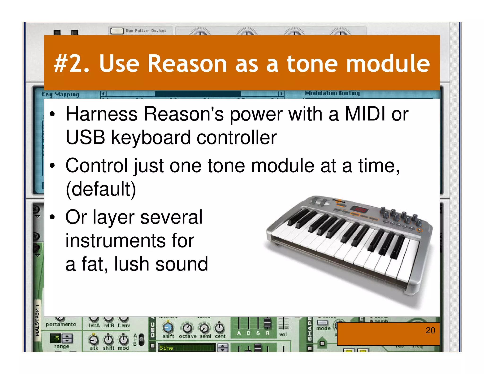 #2. Use Reason as a tone module
• Harness Reason's power with a MIDI or
  USB keyboard controller
• Control just one tone module at a time,
  (default)
• Or layer several
  instruments for
  a fat, lush sound


                                            20
 