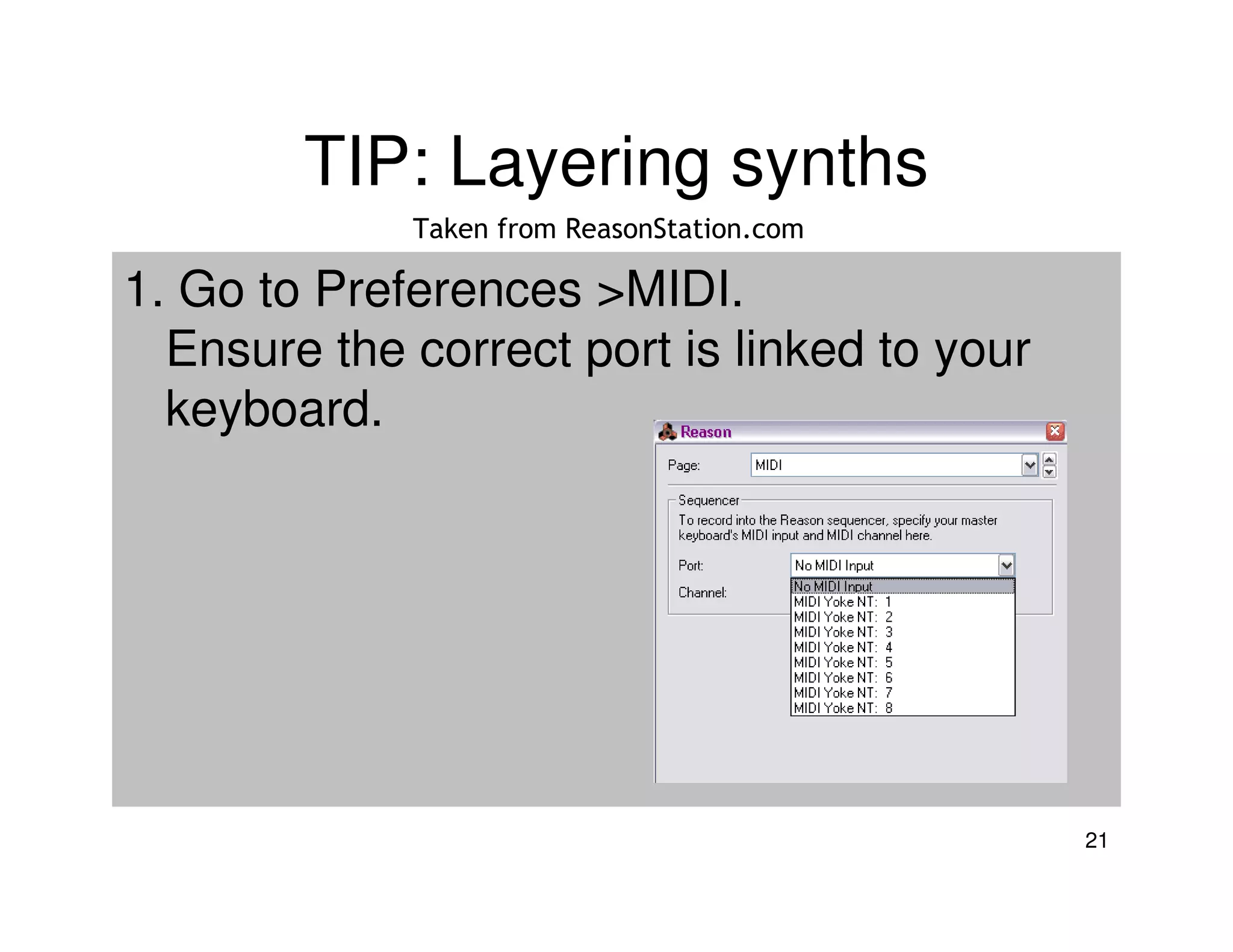 TIP: Layering synths
             Taken from ReasonStation.com

1. Go to Preferences >MIDI.
  Ensure the correct port is linked to your
  keyboard.




                                              21
 