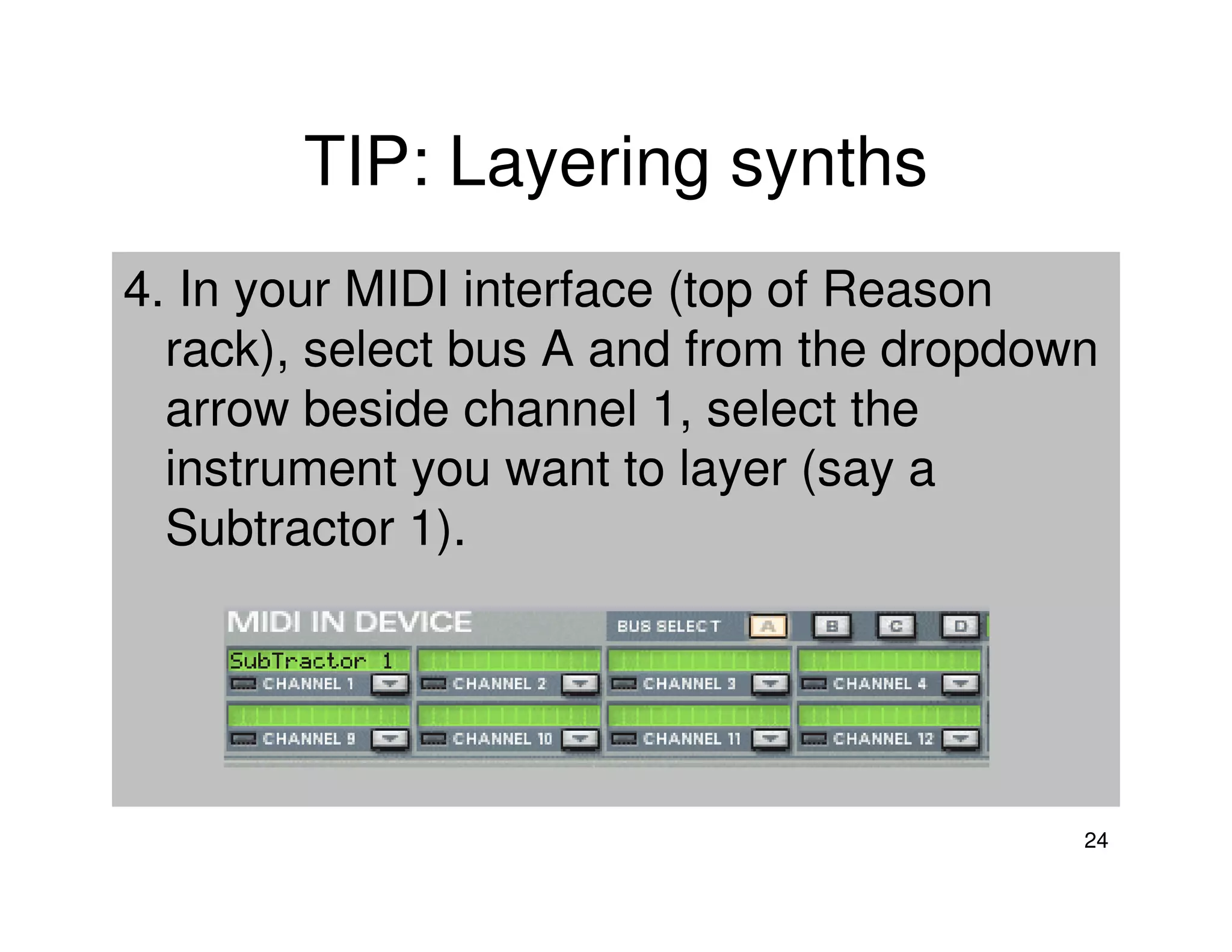TIP: Layering synths
4. In your MIDI interface (top of Reason
  rack), select bus A and from the dropdown
  arrow beside channel 1, select the
  instrument you want to layer (say a
  Subtractor 1).




                                          24
 