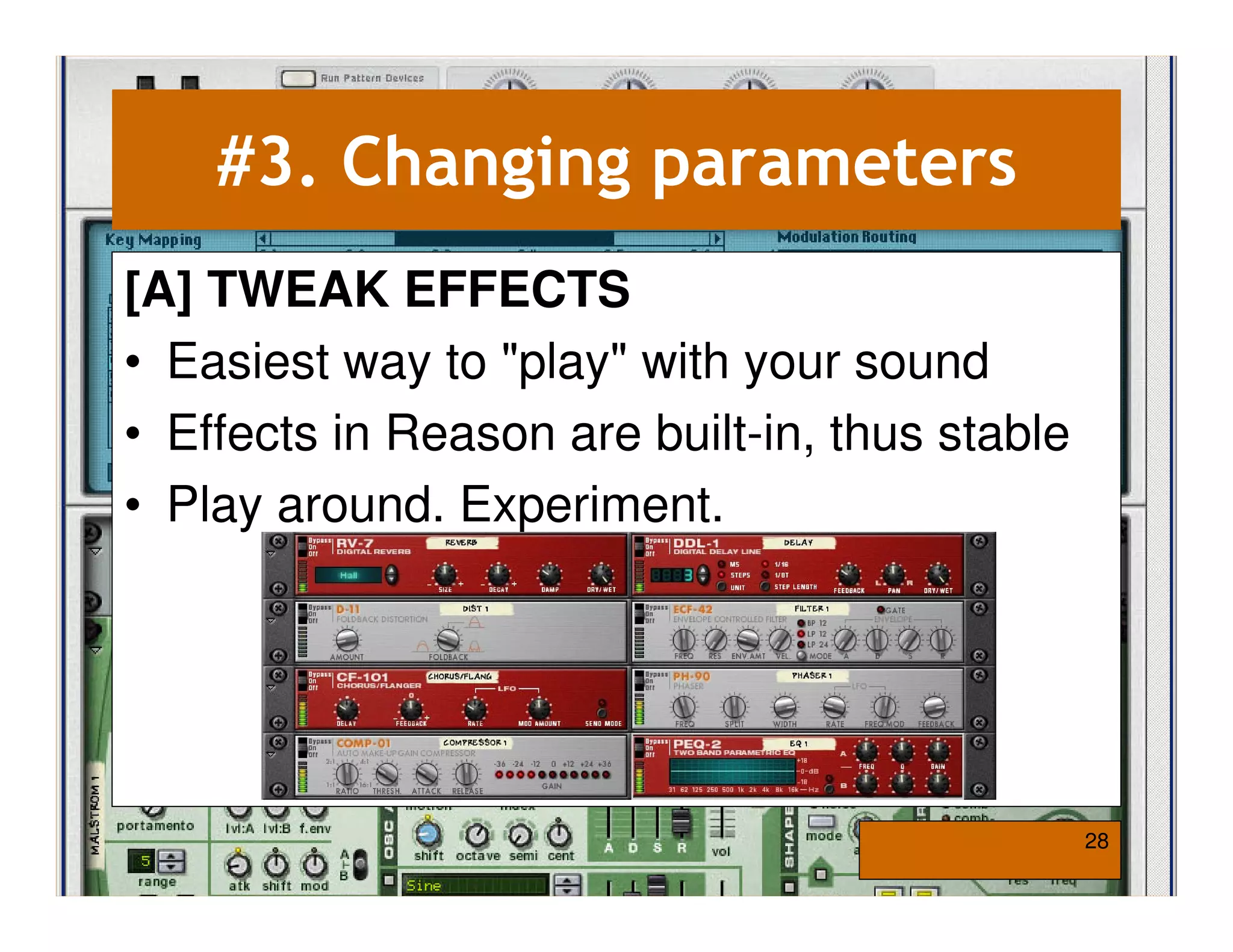 #3. Changing parameters
[A] TWEAK EFFECTS
• Easiest way to "play" with your sound
• Effects in Reason are built-in, thus stable
• Play around. Experiment.




                                                28
 