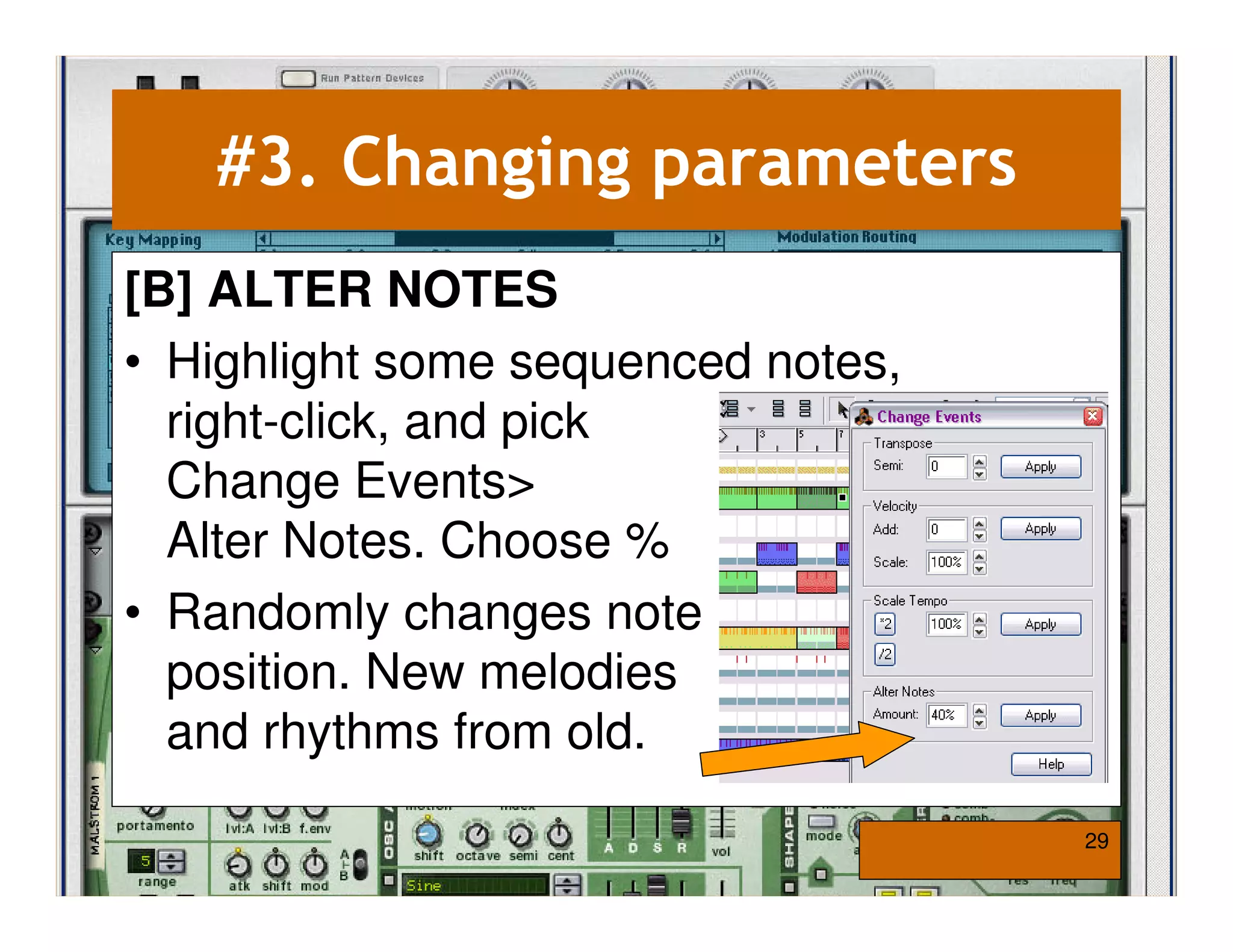 #3. Changing parameters
[B] ALTER NOTES
• Highlight some sequenced notes,
  right-click, and pick
  Change Events>
  Alter Notes. Choose %
• Randomly changes note
  position. New melodies
  and rhythms from old.

                                    29
 