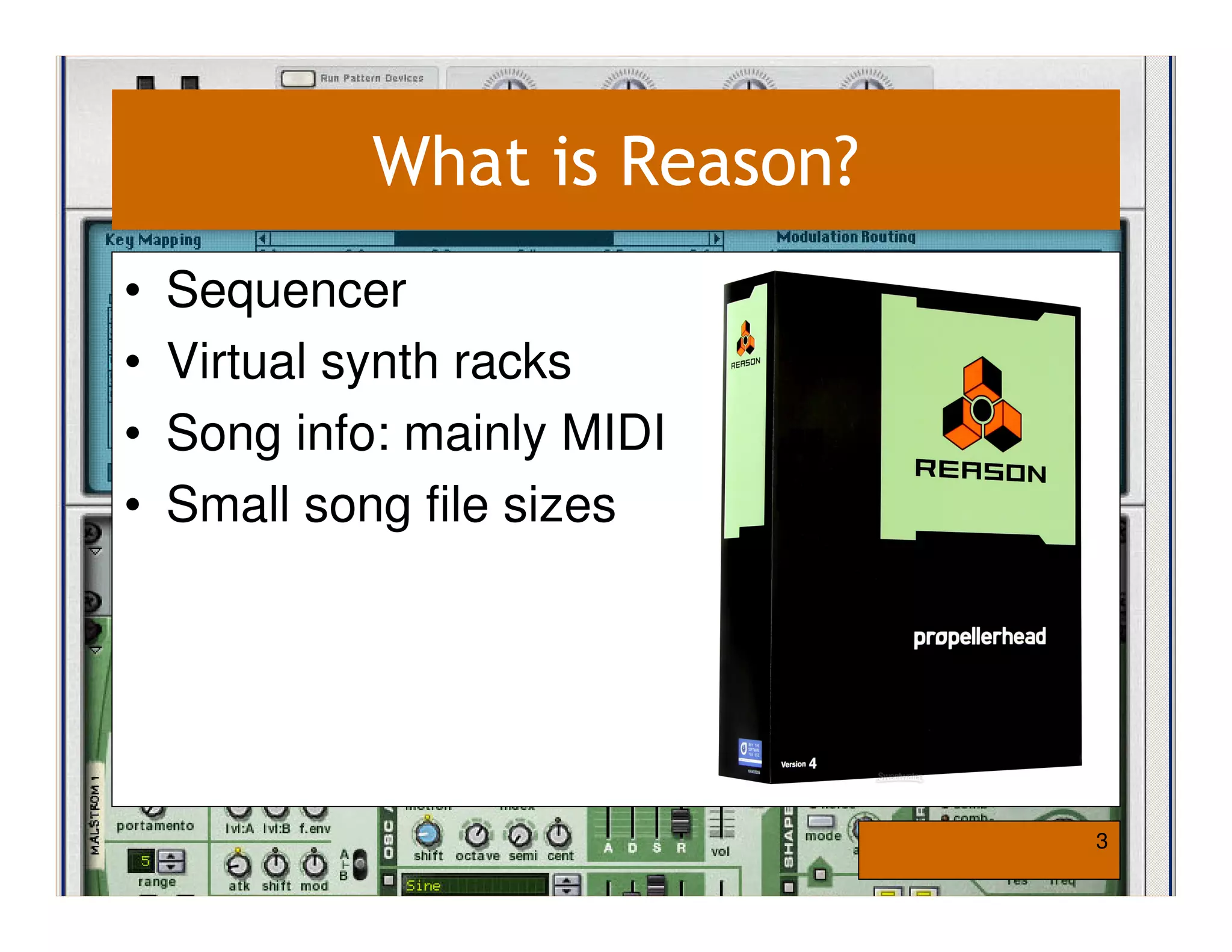 What is Reason?
•   Sequencer
•   Virtual synth racks
•   Song info: mainly MIDI
•   Small song file sizes




                               3
 