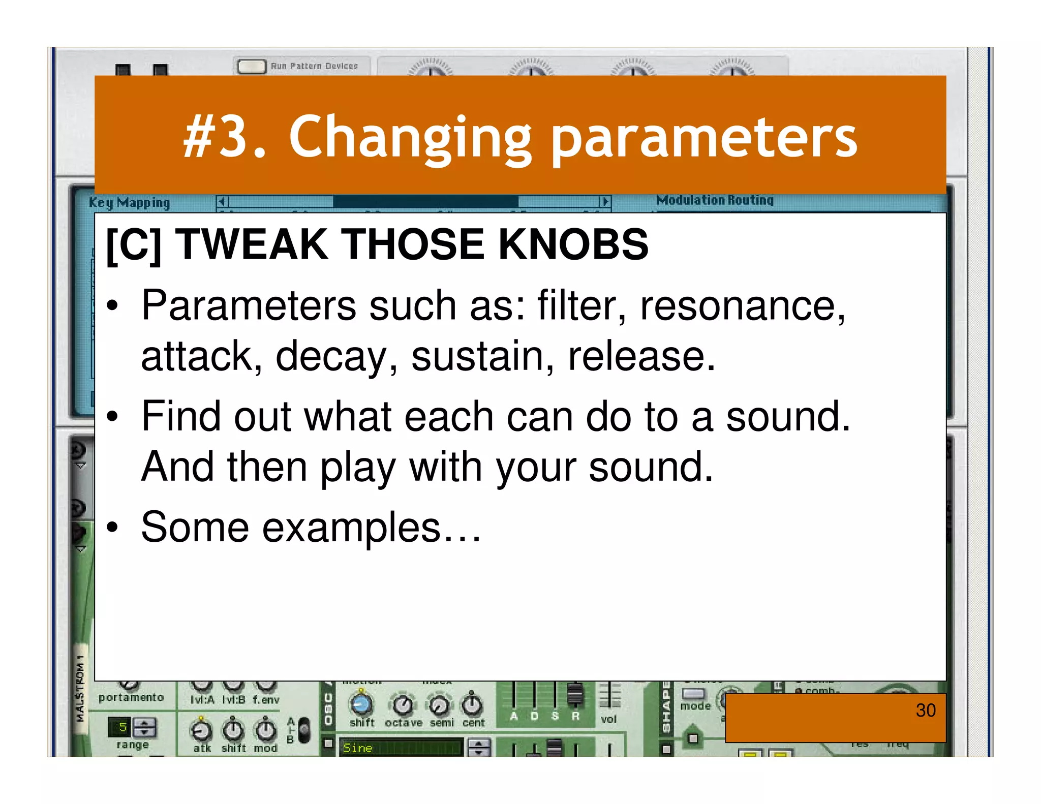#3. Changing parameters
[C] TWEAK THOSE KNOBS
• Parameters such as: filter, resonance,
  attack, decay, sustain, release.
• Find out what each can do to a sound.
  And then play with your sound.
• Some examples…



                                           30
 