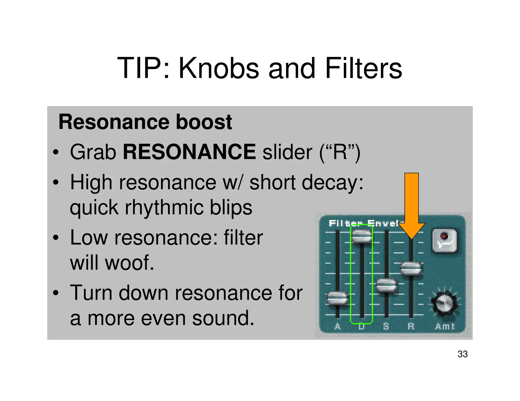 TIP: Knobs and Filters
 Resonance boost
• Grab RESONANCE slider (“R”)
• High resonance w/ short decay:
  quick rhythmic blips
• Low resonance: filter
  will woof.
• Turn down resonance for
  a more even sound.
                                   33
 