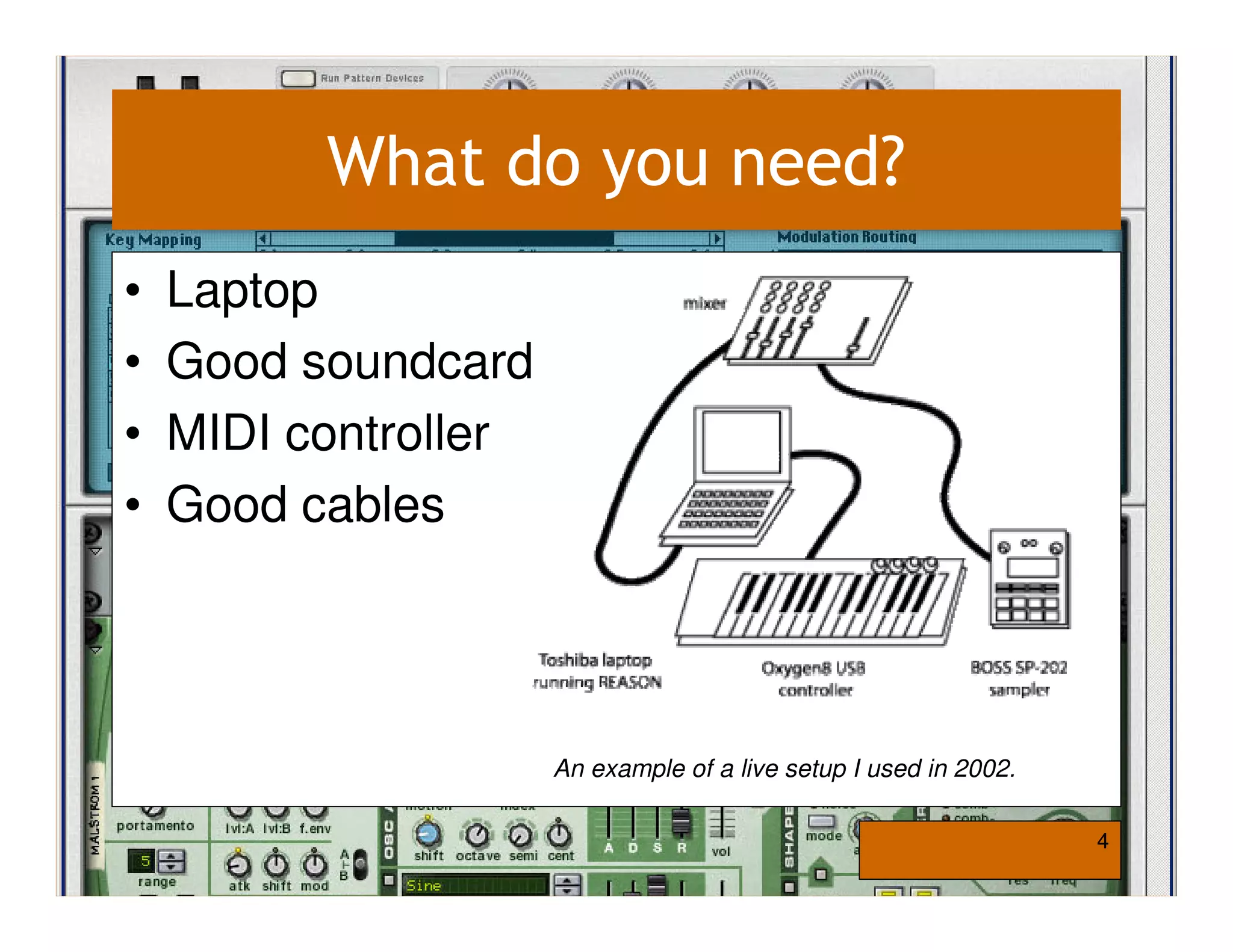 What do you need?
•   Laptop
•   Good soundcard
•   MIDI controller
•   Good cables




                      An example of a live setup I used in 2002.

                                                                   4
 