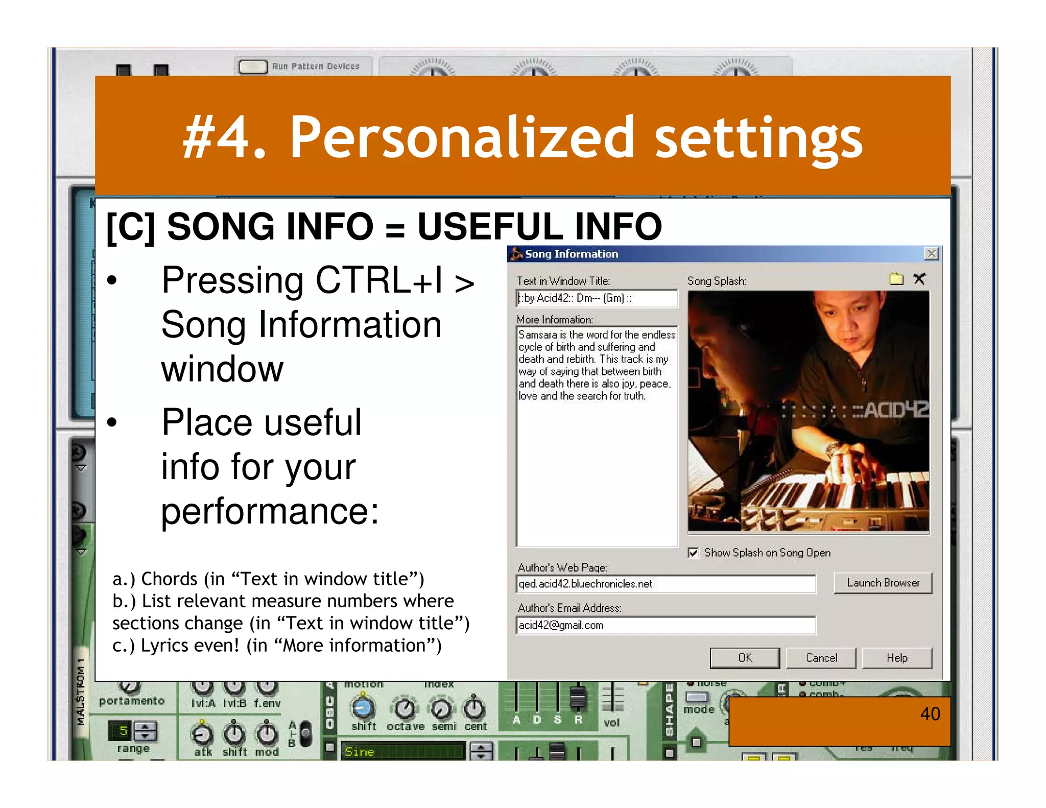 #4. Personalized settings
[C] SONG INFO = USEFUL INFO
• Pressing CTRL+I >
   Song Information
   window
• Place useful
   info for your
   performance:
a.) Chords (in “Text in window title”)
b.) List relevant measure numbers where
sections change (in “Text in window title”)
c.) Lyrics even! (in “More information”)


                                              40
 