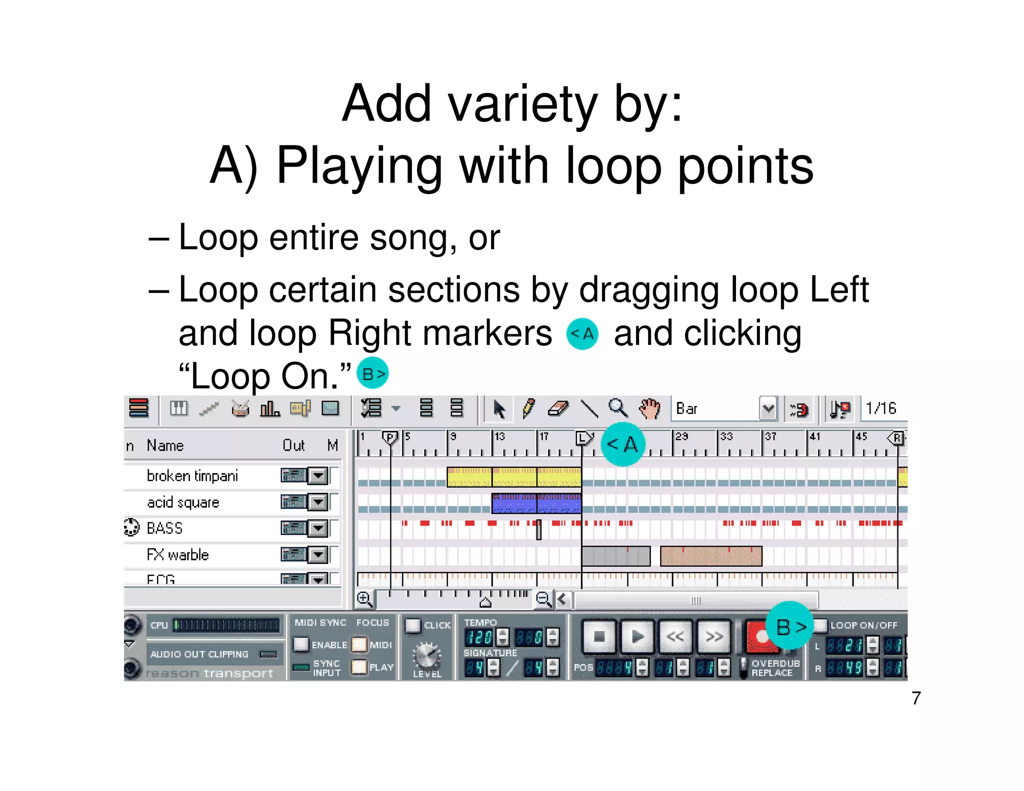 Add variety by:
   A) Playing with loop points
– Loop entire song, or
– Loop certain sections by dragging loop Left
  and loop Right markers     and clicking
  “Loop On.”




                                                7
 