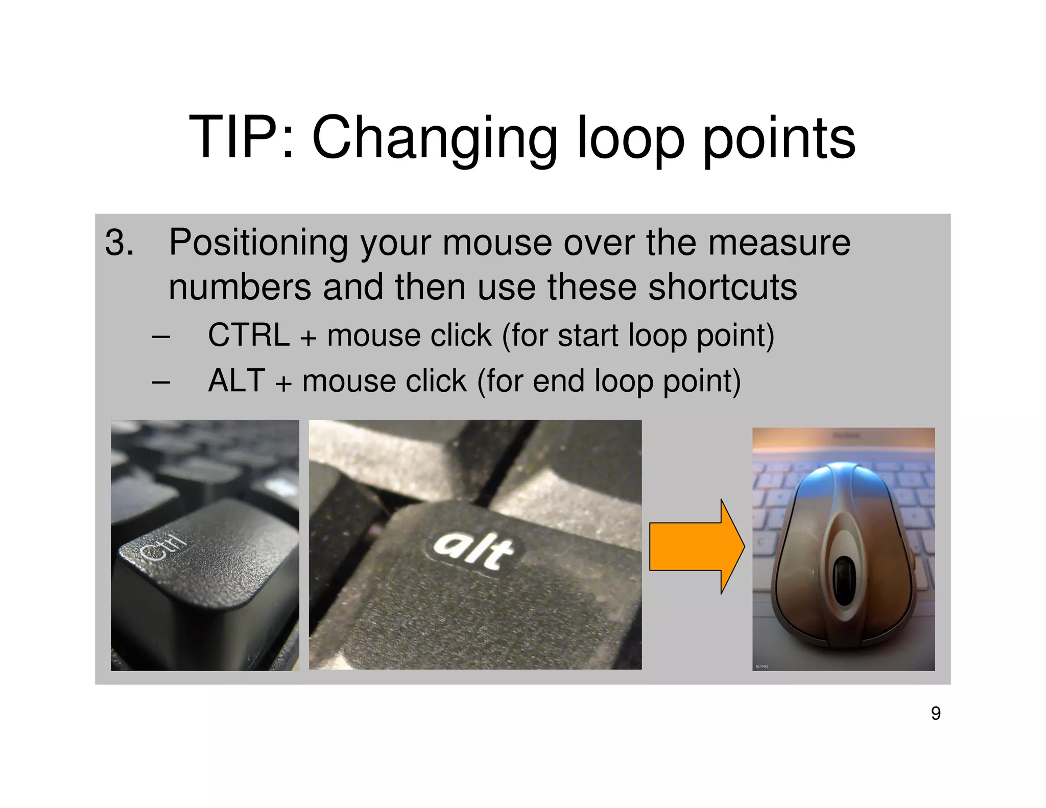 TIP: Changing loop points
3. Positioning your mouse over the measure
   numbers and then use these shortcuts
  –   CTRL + mouse click (for start loop point)
  –   ALT + mouse click (for end loop point)




                                                  9
 