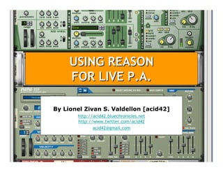 USING REASON
     FOR LIVE P.A.

By Lionel Zivan S. Valdellon [acid42]
       http://acid42.bluechronicles.net
       http://www.twitter.com/acid42
              acid42@gmail.com
 