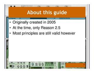 About this guide
• Originally created in 2005
• At the time, only Reason 2.5
• Most principles are still valid however




                                            2
 