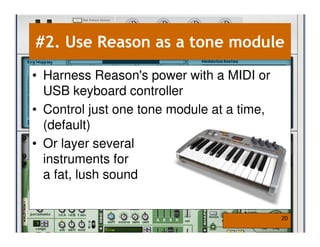 #2. Use Reason as a tone module
• Harness Reason's power with a MIDI or
  USB keyboard controller
• Control just one tone module at a time,
  (default)
• Or layer several
  instruments for
  a fat, lush sound


                                            20
 