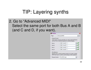TIP: Layering synths
2. Go to “Advanced MIDI"
  Select the same port for both Bus A and B
  (and C and D, if you want).




                                          22
 