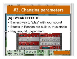 #3. Changing parameters
[A] TWEAK EFFECTS
• Easiest way to "play" with your sound
• Effects in Reason are built-in, thus stable
• Play around. Experiment.




                                                28
 